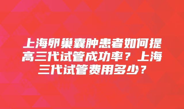 上海卵巢囊肿患者如何提高三代试管成功率?上海三代试管费用多少?
