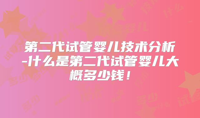 第二代试管婴儿技术分析-什么是第二代试管婴儿大概多少钱！