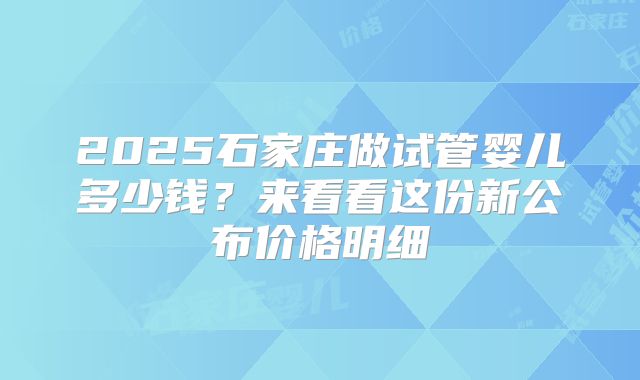 2025石家庄做试管婴儿多少钱?来看看这份新公布价格明细
