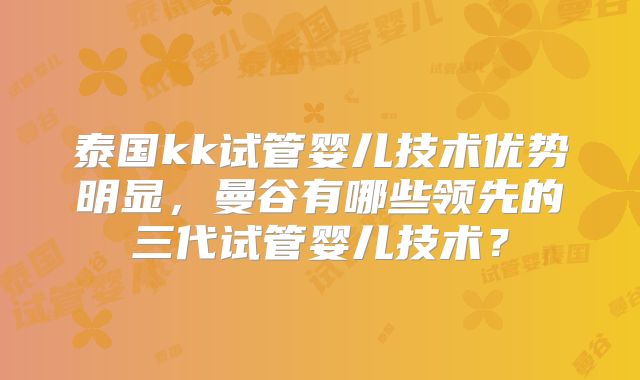 泰国kk试管婴儿技术优势明显,曼谷有哪些领先的三代试管婴儿技术?