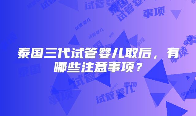 泰国三代试管婴儿取后，有哪些注意事项？