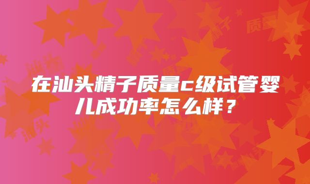 在汕头精子质量c级试管婴儿成功率怎么样？