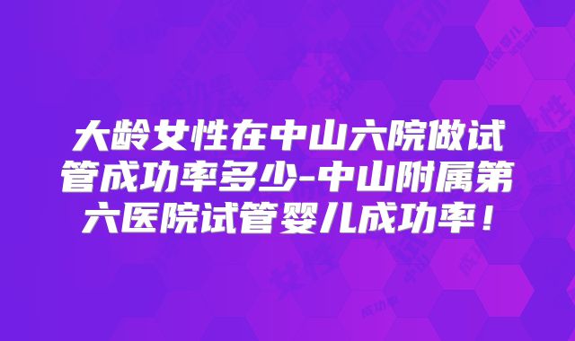 大龄女性在中山六院做试管成功率多少-中山附属第六医院试管婴儿成功率!