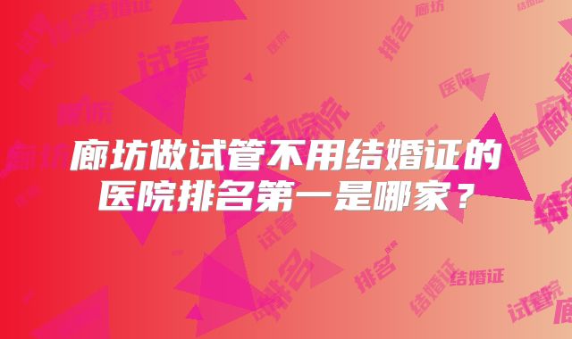 廊坊做试管不用结婚证的医院排名第一是哪家?