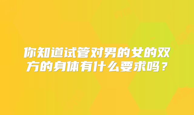 你知道试管对男的女的双方的身体有什么要求吗？
