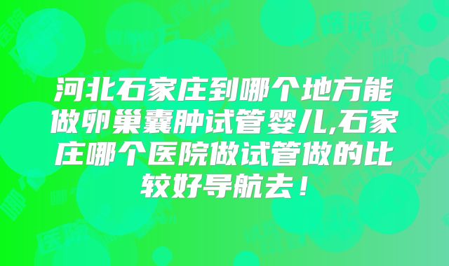河北石家庄到哪个地方能做卵巢囊肿试管婴儿,石家庄哪个医院做试管做的比较好导航去！