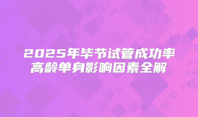 2025年毕节试管成功率高龄单身影响因素全解
