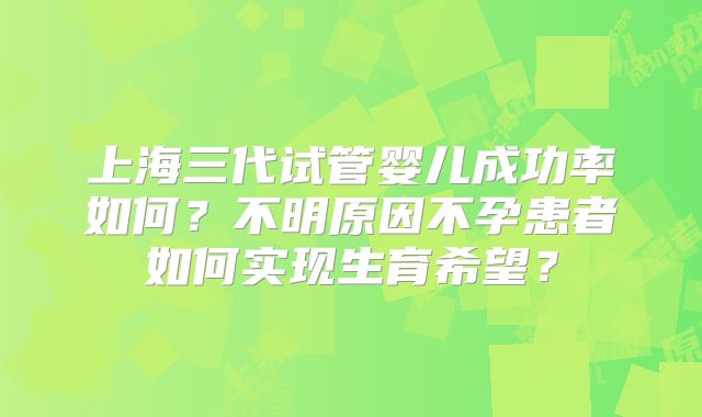 上海三代试管婴儿成功率如何？不明原因不孕患者如何实现生育希望？