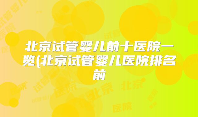 北京试管婴儿前十医院一览(北京试管婴儿医院排名前
