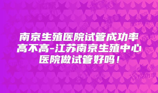南京生殖医院试管成功率高不高-江苏南京生殖中心医院做试管好吗!