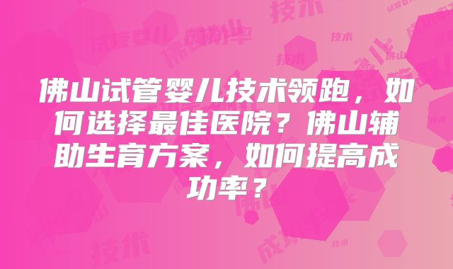 佛山试管婴儿技术领跑,如何选择最佳医院?佛山辅助生育方案,如何提高成功率?
