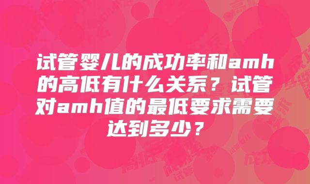 试管婴儿的成功率和amh的高低有什么关系？试管对amh值的最低要求需要达到多少？