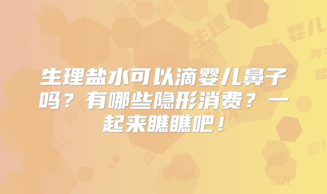 生理盐水可以滴婴儿鼻子吗?有哪些隐形消费?一起来瞧瞧吧!