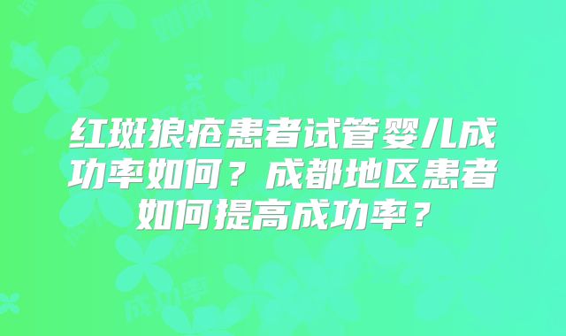 红斑狼疮患者试管婴儿成功率如何?成都地区患者如何提高成功率?