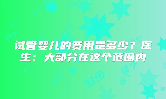 试管婴儿的费用是多少？医生：大部分在这个范围内