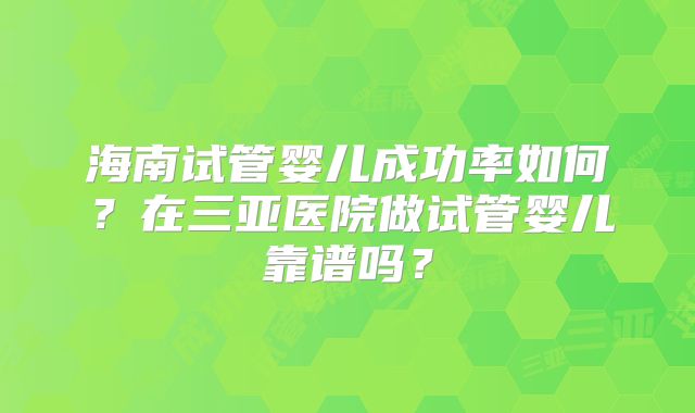 海南试管婴儿成功率如何?在三亚医院做试管婴儿靠谱吗?