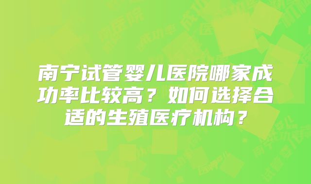 南宁试管婴儿医院哪家成功率比较高?如何选择合适的生殖医疗机构?