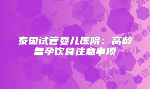 泰国试管婴儿医院:高龄备孕饮食注意事项