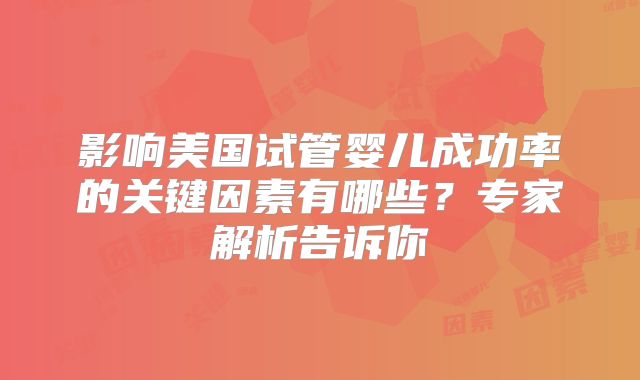 影响美国试管婴儿成功率的关键因素有哪些？专家解析告诉你