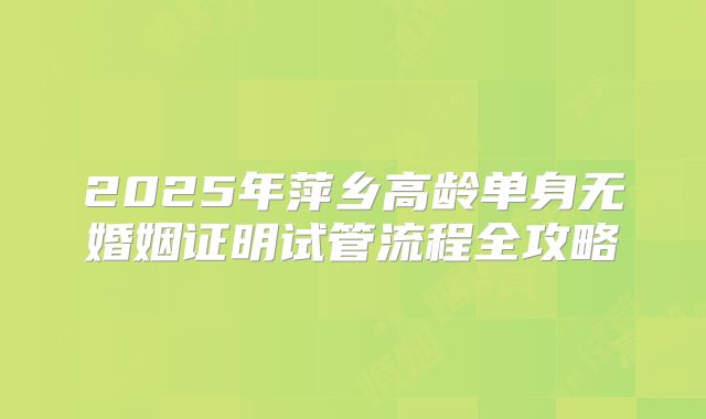 2025年萍乡高龄单身无婚姻证明试管流程全攻略