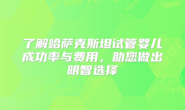 了解哈萨克斯坦试管婴儿成功率与费用,助您做出明智选择