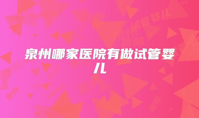 泉州哪家医院有做试管婴儿