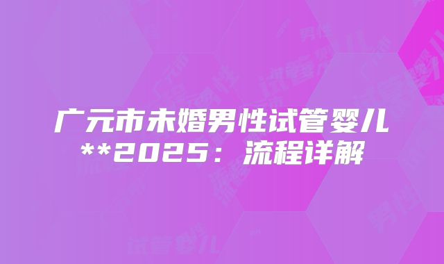 广元市未婚男性试管婴儿**2025:流程详解