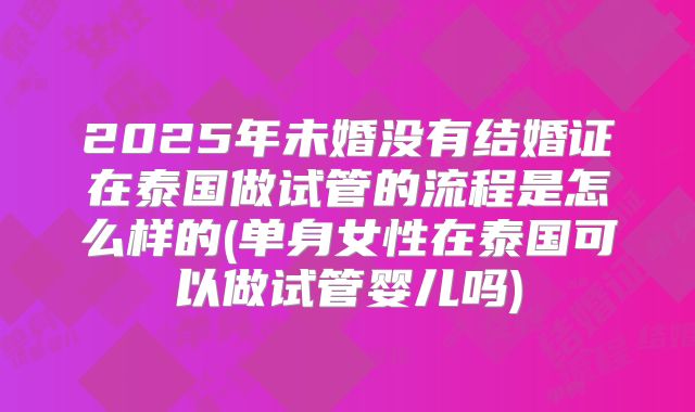 2025年未婚没有结婚证在泰国做试管的流程是怎么样的(单身女性在泰国可以做试管婴儿吗)
