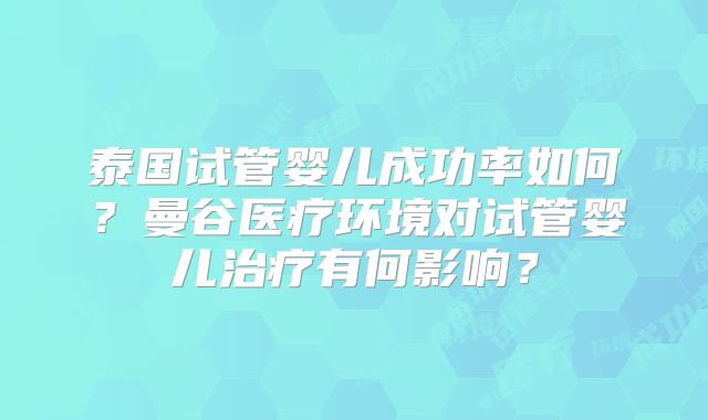 泰国试管婴儿成功率如何？曼谷医疗环境对试管婴儿治疗有何影响？