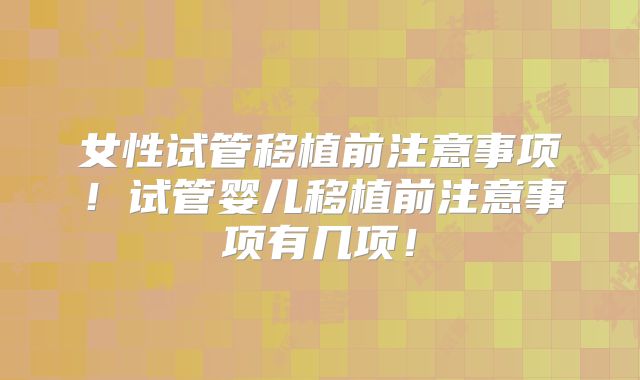 女性试管移植前注意事项！试管婴儿移植前注意事项有几项！