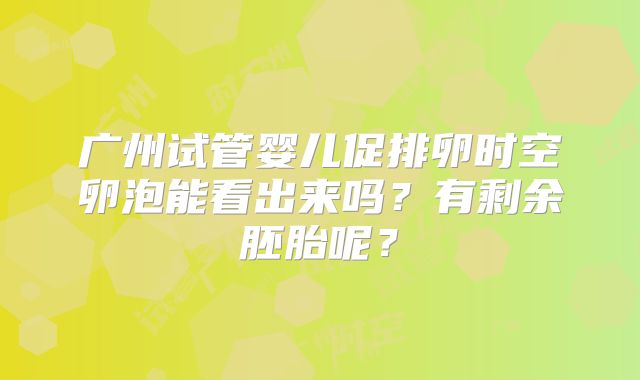 广州试管婴儿促排卵时空卵泡能看出来吗?有剩余胚胎呢?