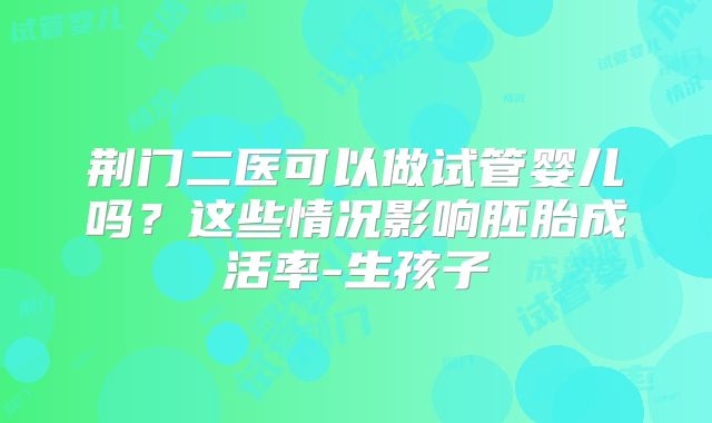 荆门二医可以做试管婴儿吗？这些情况影响胚胎成活率-生孩子