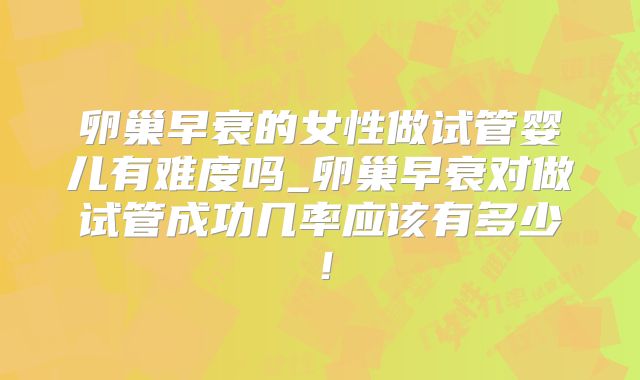 卵巢早衰的女性做试管婴儿有难度吗_卵巢早衰对做试管成功几率应该有多少！