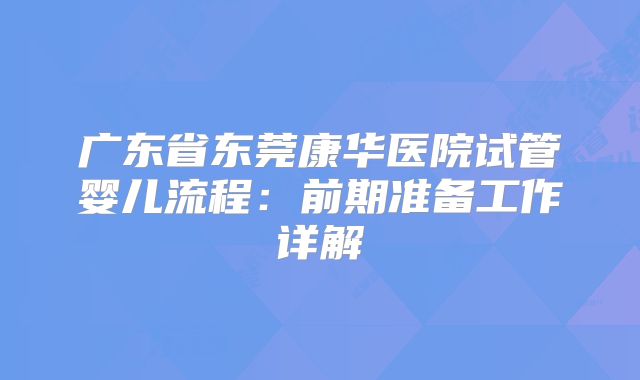 广东省东莞康华医院试管婴儿流程：前期准备工作详解
