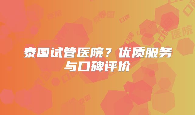 泰国试管医院？优质服务与口碑评价