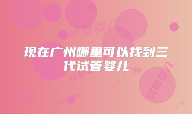 现在广州哪里可以找到三代试管婴儿
