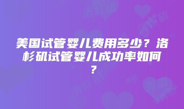 美国试管婴儿费用多少？洛杉矶试管婴儿成功率如何？