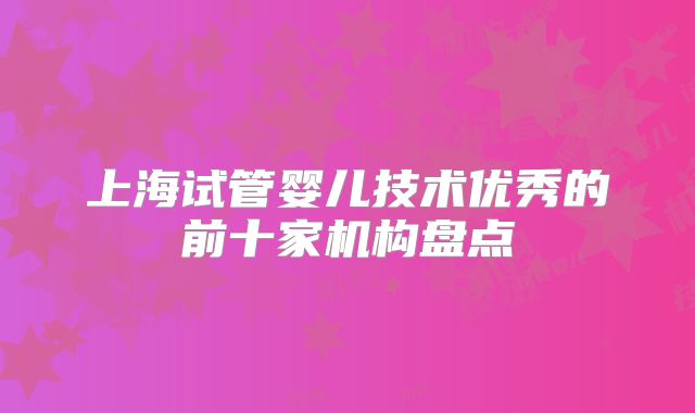 上海试管婴儿技术优秀的前十家机构盘点
