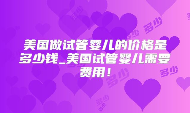 美国做试管婴儿的价格是多少钱_美国试管婴儿需要费用！