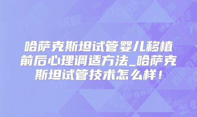 哈萨克斯坦试管婴儿移植前后心理调适方法_哈萨克斯坦试管技术怎么样!