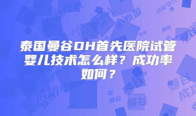 泰国曼谷DH首先医院试管婴儿技术怎么样？成功率如何？
