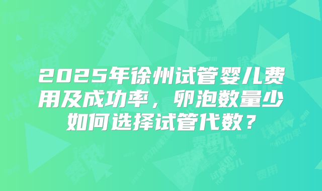 2025年徐州试管婴儿费用及成功率，卵泡数量少如何选择试管代数？