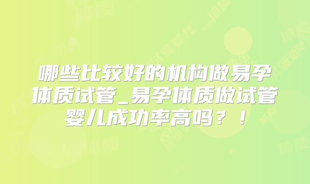 哪些比较好的机构做易孕体质试管_易孕体质做试管婴儿成功率高吗？！