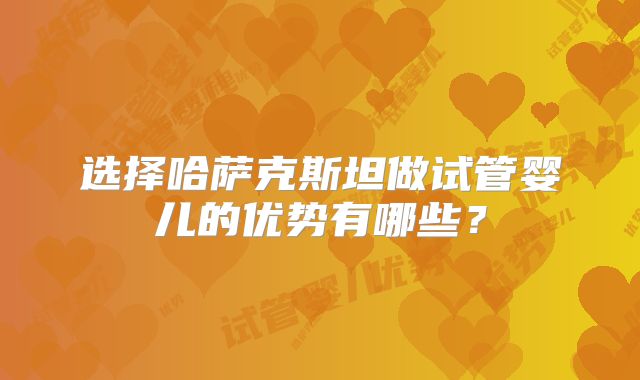 选择哈萨克斯坦做试管婴儿的优势有哪些?