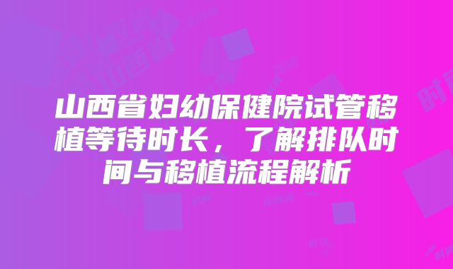 山西省妇幼保健院试管移植等待时长,了解排队时间与移植流程解析