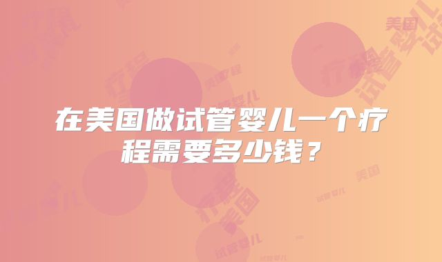 在美国做试管婴儿一个疗程需要多少钱?