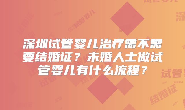 深圳试管婴儿治疗需不需要结婚证?未婚人士做试管婴儿有什么流程?