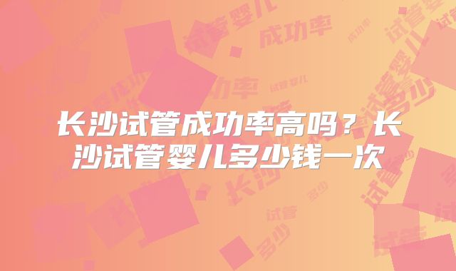 长沙试管成功率高吗?长沙试管婴儿多少钱一次