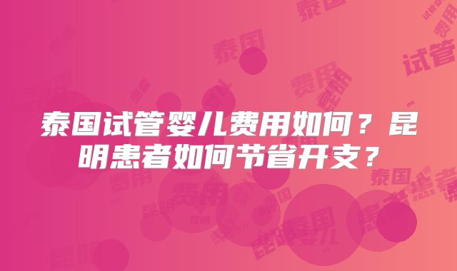 泰国试管婴儿费用如何?昆明患者如何节省开支?