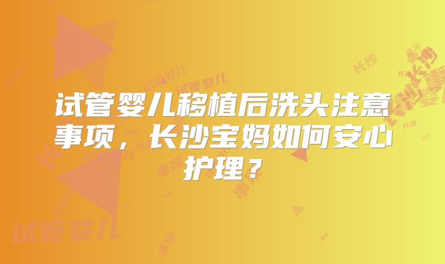 试管婴儿移植后洗头注意事项,长沙宝妈如何安心护理?